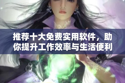 推荐十大免费实用软件，助你提升工作效率与生活便利