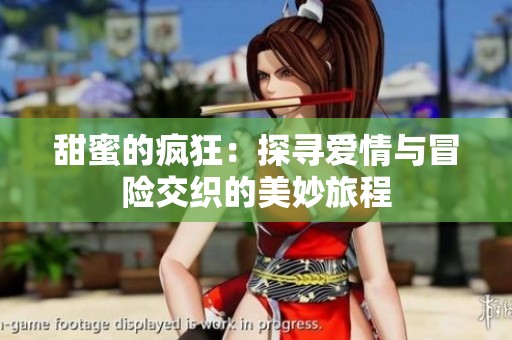 甜蜜的疯狂：探寻爱情与冒险交织的美妙旅程