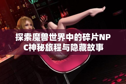 探索魔兽世界中的碎片NPC神秘旅程与隐藏故事