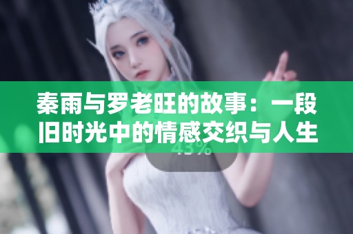 秦雨与罗老旺的故事：一段旧时光中的情感交织与人生启示