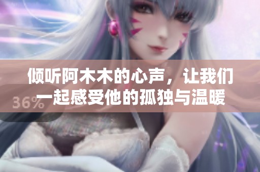 倾听阿木木的心声，让我们一起感受他的孤独与温暖