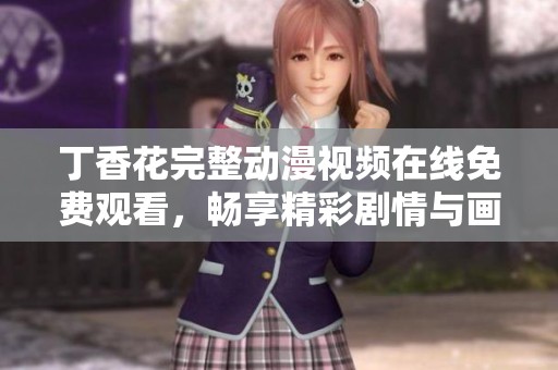 丁香花完整动漫视频在线免费观看，畅享精彩剧情与画面