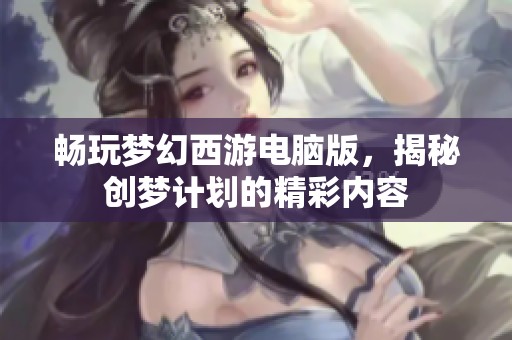 畅玩梦幻西游电脑版，揭秘创梦计划的精彩内容