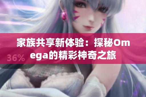 家族共享新体验：探秘Omega的精彩神奇之旅