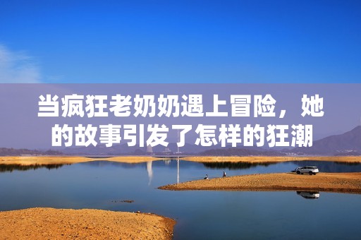 当疯狂老奶奶遇上冒险，她的故事引发了怎样的狂潮