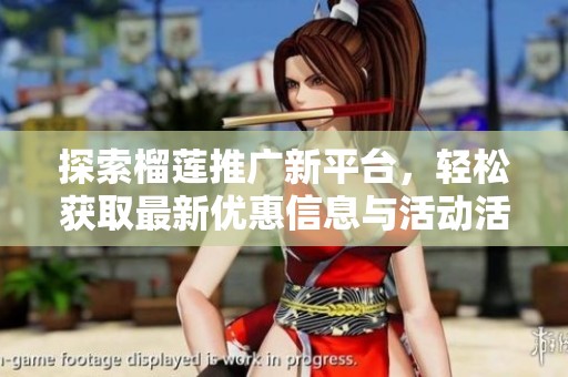 探索榴莲推广新平台，轻松获取最新优惠信息与活动活动