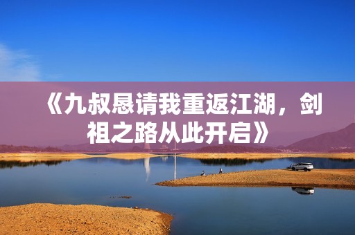 《九叔恳请我重返江湖，剑祖之路从此开启》