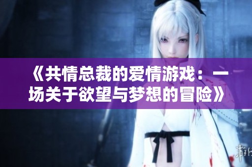 《共情总裁的爱情游戏：一场关于欲望与梦想的冒险》