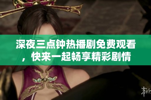 深夜三点钟热播剧免费观看，快来一起畅享精彩剧情