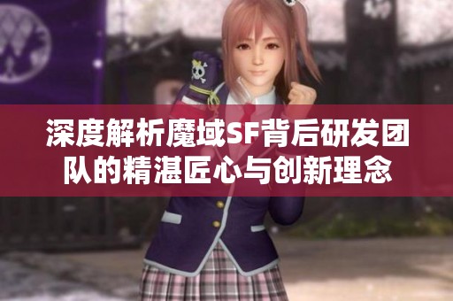 深度解析魔域SF背后研发团队的精湛匠心与创新理念