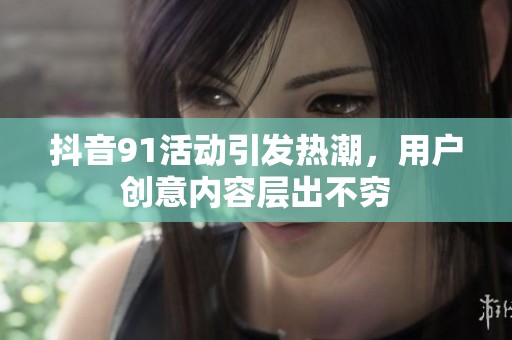 抖音91活动引发热潮，用户创意内容层出不穷