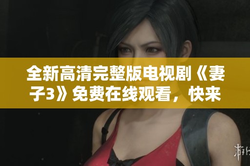 全新高清完整版电视剧《妻子3》免费在线观看，快来欣赏！