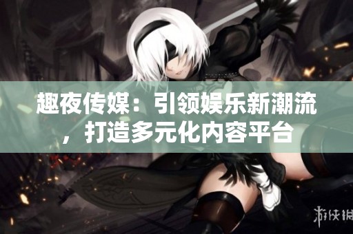 趣夜传媒：引领娱乐新潮流，打造多元化内容平台