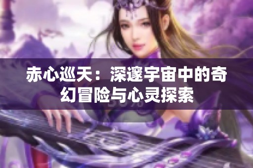 赤心巡天：深邃宇宙中的奇幻冒险与心灵探索