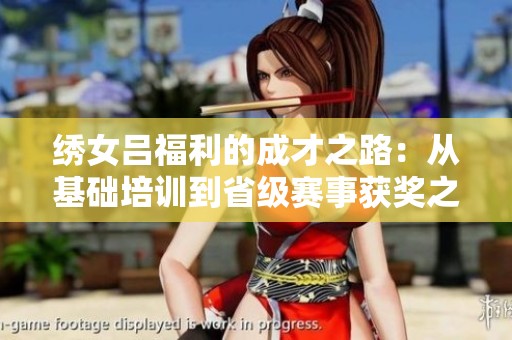 绣女吕福利的成才之路：从基础培训到省级赛事获奖之旅
