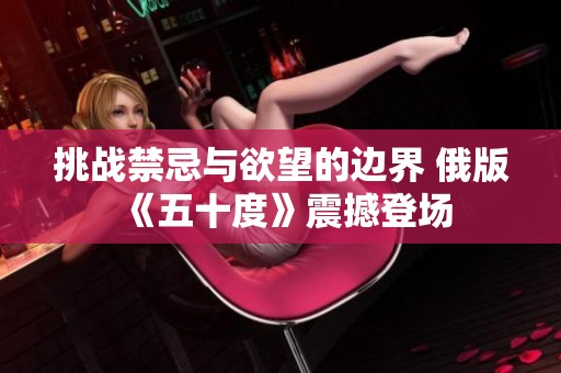 挑战禁忌与欲望的边界 俄版《五十度》震撼登场