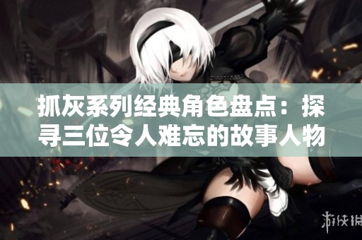 抓灰系列经典角色盘点：探寻三位令人难忘的故事人物