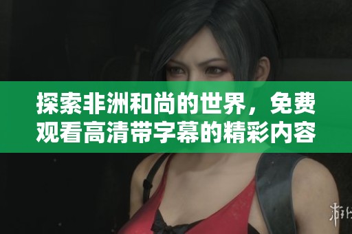 探索非洲和尚的世界，免费观看高清带字幕的精彩内容