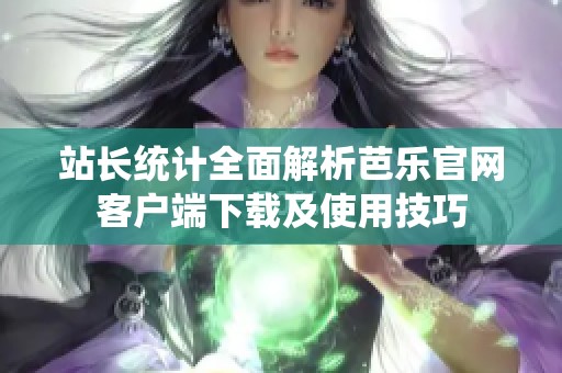 站长统计全面解析芭乐官网客户端下载及使用技巧