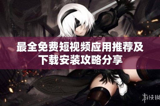 最全免费短视频应用推荐及下载安装攻略分享