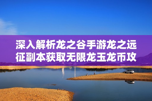 深入解析龙之谷手游龙之远征副本获取无限龙玉龙币攻略