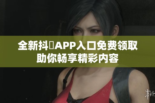 全新抖抈APP入口免费领取助你畅享精彩内容