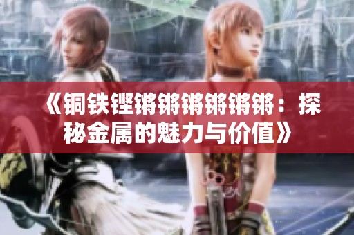 《铜铁铿锵锵锵锵锵锵：探秘金属的魅力与价值》