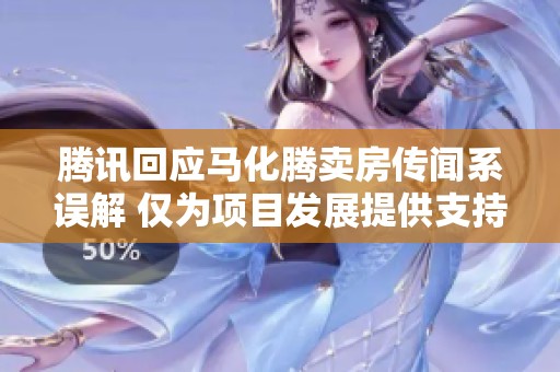 腾讯回应马化腾卖房传闻系误解 仅为项目发展提供支持