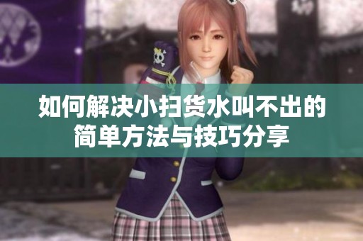 如何解决小扫货水叫不出的简单方法与技巧分享