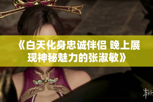 《白天化身忠诚伴侣 晚上展现神秘魅力的张淑敏》
