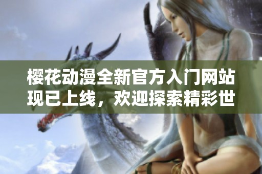 樱花动漫全新官方入门网站现已上线，欢迎探索精彩世界！