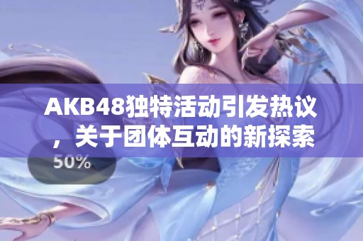 AKB48独特活动引发热议，关于团体互动的新探索