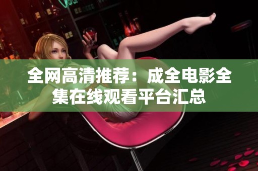 全网高清推荐：成全电影全集在线观看平台汇总