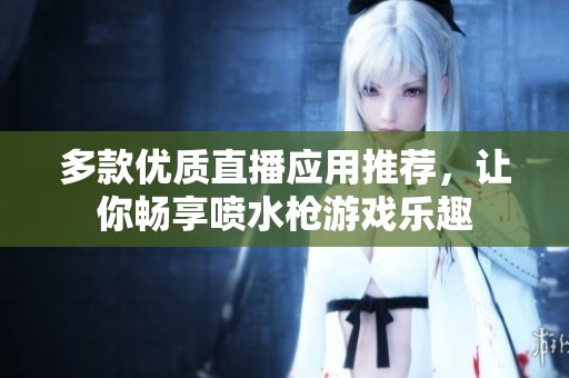 多款优质直播应用推荐，让你畅享喷水枪游戏乐趣