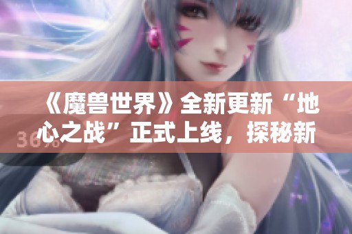 《魔兽世界》全新更新“地心之战”正式上线，探秘新内容与玩法