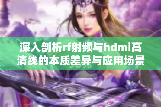 深入剖析rf射频与hdmi高清线的本质差异与应用场景