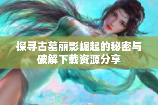 探寻古墓丽影崛起的秘密与破解下载资源分享