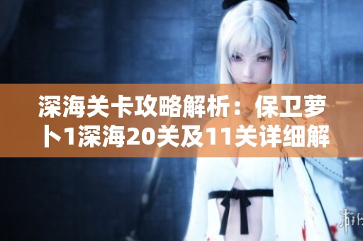 深海关卡攻略解析：保卫萝卜1深海20关及11关详细解读