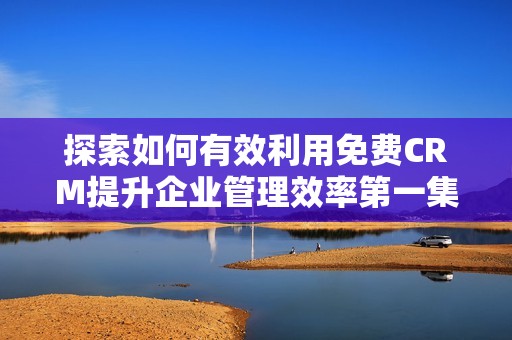 探索如何有效利用免费CRM提升企业管理效率第一集