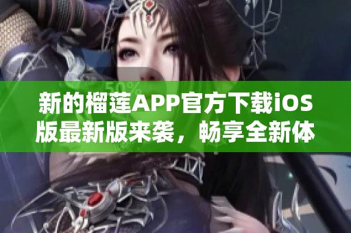 新的榴莲APP官方下载iOS版最新版来袭，畅享全新体验！