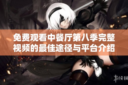 免费观看中餐厅第八季完整视频的最佳途径与平台介绍