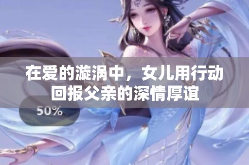 在爱的漩涡中，女儿用行动回报父亲的深情厚谊