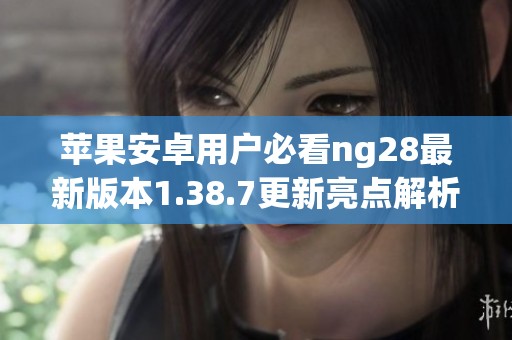 苹果安卓用户必看ng28最新版本1.38.7更新亮点解析