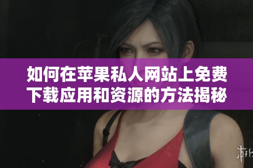 如何在苹果私人网站上免费下载应用和资源的方法揭秘
