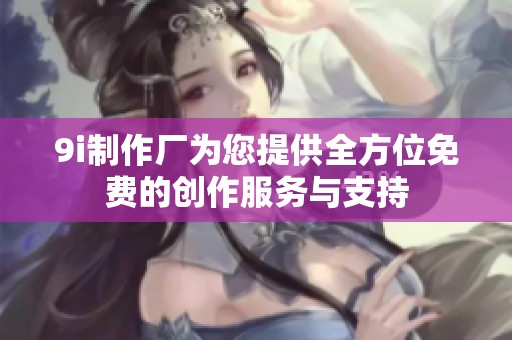 9i制作厂为您提供全方位免费的创作服务与支持