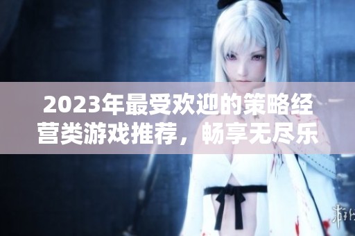 2023年最受欢迎的策略经营类游戏推荐，畅享无尽乐趣