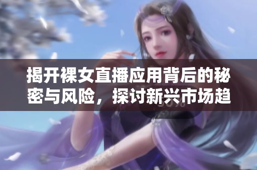 揭开裸女直播应用背后的秘密与风险，探讨新兴市场趋势