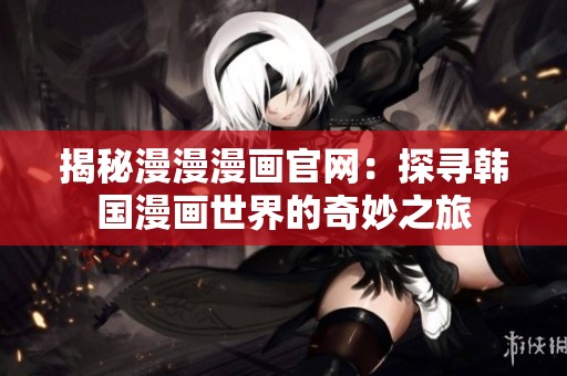 揭秘漫漫漫画官网：探寻韩国漫画世界的奇妙之旅