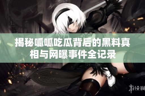 揭秘呱呱吃瓜背后的黑料真相与网曝事件全记录