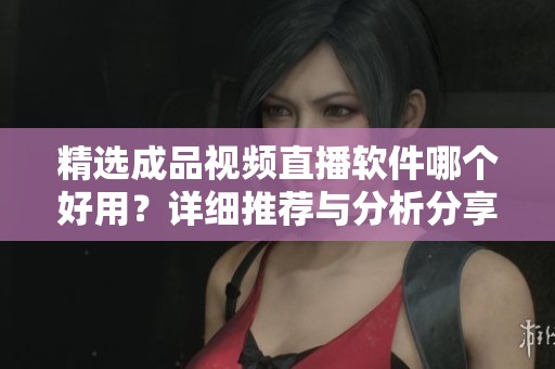 精选成品视频直播软件哪个好用？详细推荐与分析分享